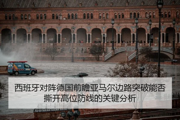 西班牙对阵德国前瞻亚马尔边路突破能否撕开高位防线的关键分析