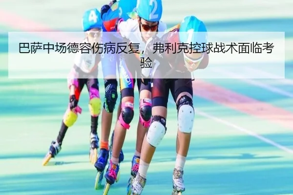 巴萨中场德容伤病反复，弗利克控球战术面临考验