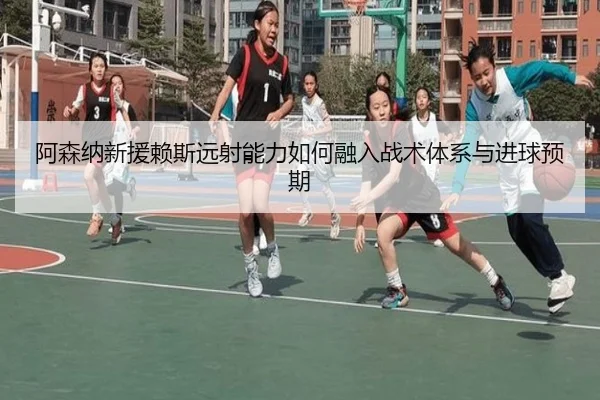 阿森纳新援赖斯远射能力如何融入战术体系与进球预期