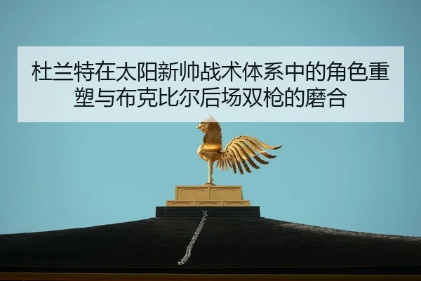 杜兰特在太阳新帅战术体系中的角色重塑与布克比尔后场双枪的磨合