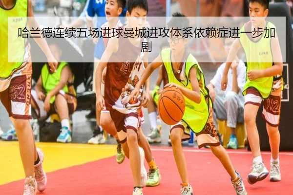 哈兰德连续五场进球曼城进攻体系依赖症进一步加剧