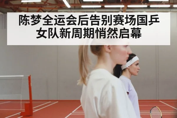 陈梦全运会后告别赛场国乒女队新周期悄然启幕