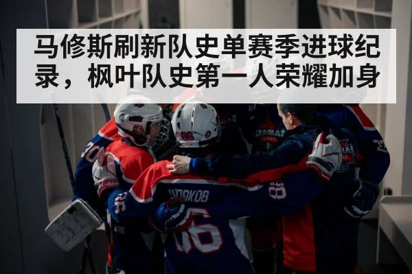 马修斯刷新队史单赛季进球纪录，枫叶队史第一人荣耀加身
