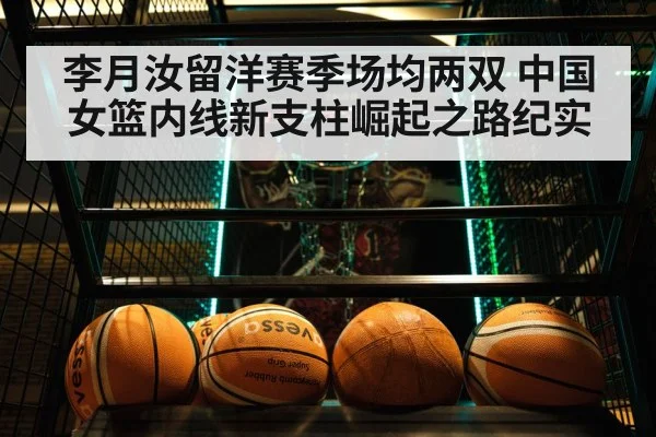 李月汝留洋赛季场均两双 中国女篮内线新支柱崛起之路纪实